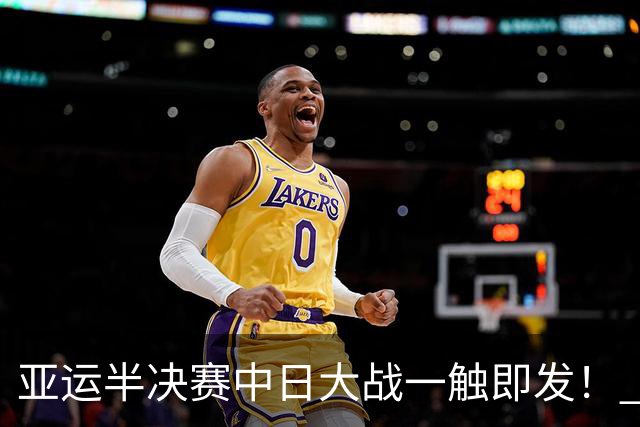亚运半决赛中日大战一触即发！ 中国男篮需要保持内线优势