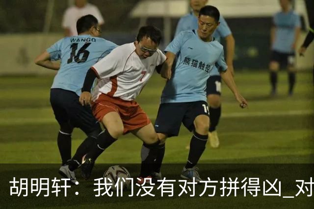 胡明轩：我们没有对方拼得凶 对困难的准备不足
