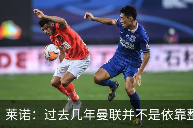 莱诺：过去几年曼联并不是依靠整体取胜，他们球员的个人实力很强